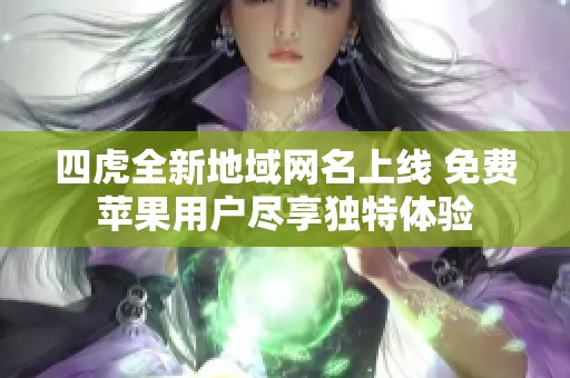 四虎全新地域网名上线 免费苹果用户尽享独特体验