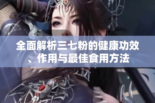 全面解析三七粉的健康功效、作用与最佳食用方法