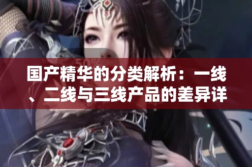 国产精华的分类解析：一线、二线与三线产品的差异详解