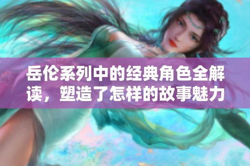岳伦系列中的经典角色全解读，塑造了怎样的故事魅力