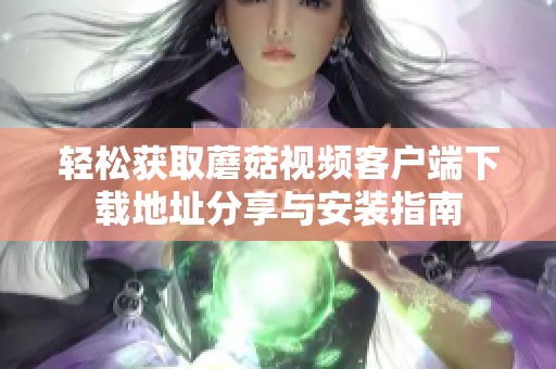 轻松获取蘑菇视频客户端下载地址分享与安装指南