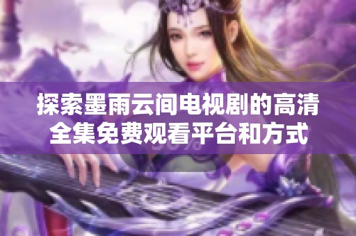 探索墨雨云间电视剧的高清全集免费观看平台和方式