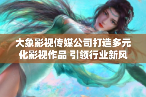 大象影视传媒公司打造多元化影视作品 引领行业新风潮