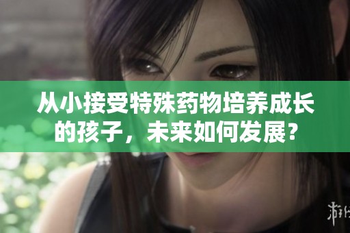 从小接受特殊药物培养成长的孩子，未来如何发展？