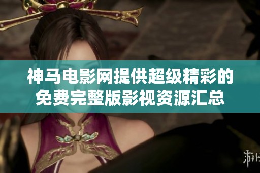 神马电影网提供超级精彩的免费完整版影视资源汇总