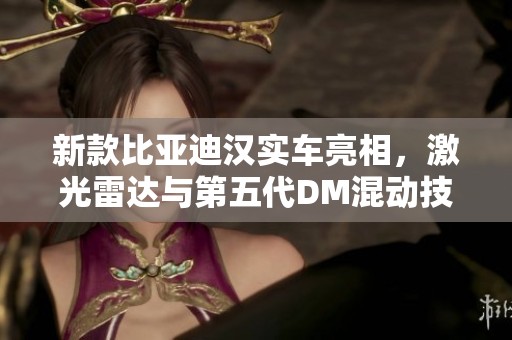 新款比亚迪汉实车亮相，激光雷达与第五代DM混动技术全新升级