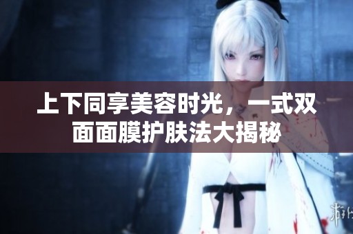 上下同享美容时光，一式双面面膜护肤法大揭秘