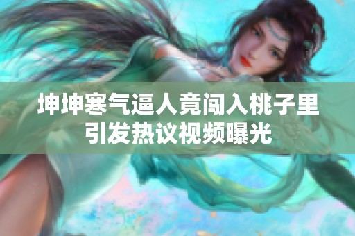 坤坤寒气逼人竟闯入桃子里引发热议视频曝光