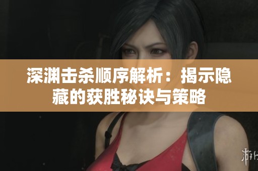 深渊击杀顺序解析：揭示隐藏的获胜秘诀与策略
