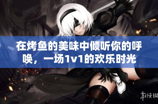 在烤鱼的美味中倾听你的呼唤，一场1v1的欢乐时光
