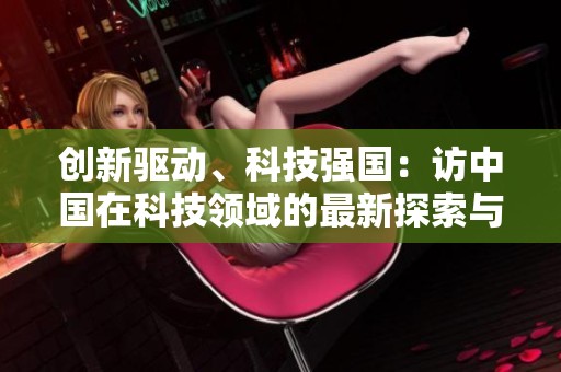 创新驱动、科技强国：访中国在科技领域的最新探索与发展