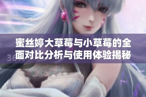 蜜丝婷大草莓与小草莓的全面对比分析与使用体验揭秘
