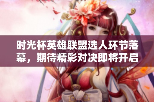时光杯英雄联盟选人环节落幕，期待精彩对决即将开启