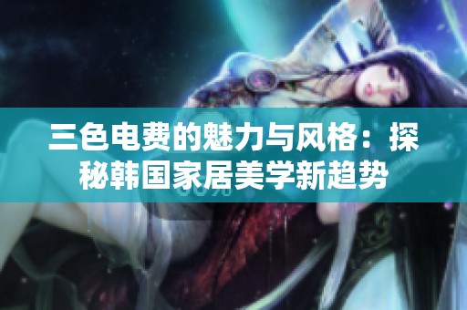 三色电费的魅力与风格：探秘韩国家居美学新趋势