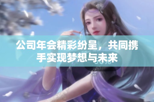 公司年会精彩纷呈，共同携手实现梦想与未来