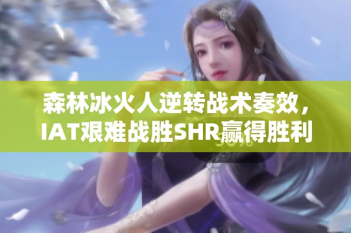 森林冰火人逆转战术奏效，IAT艰难战胜SHR赢得胜利