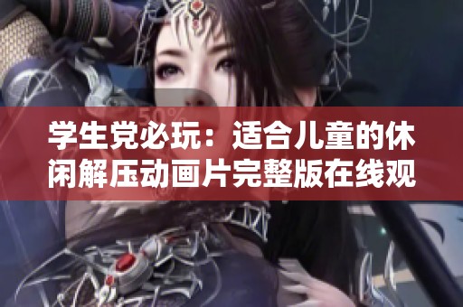 学生党必玩：适合儿童的休闲解压动画片完整版在线观看