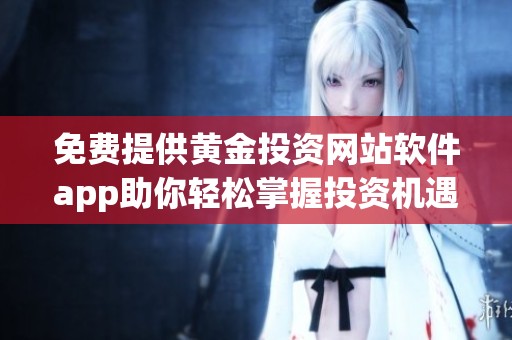 免费提供黄金投资网站软件app助你轻松掌握投资机遇