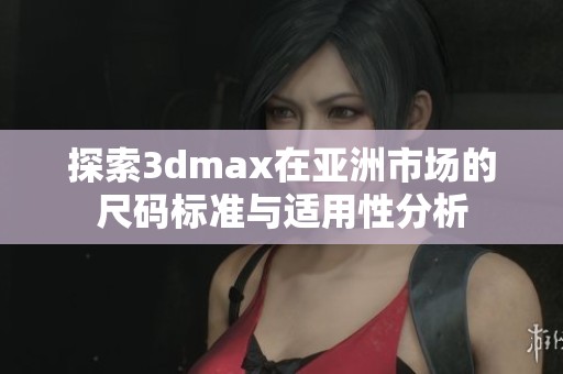 探索3dmax在亚洲市场的尺码标准与适用性分析