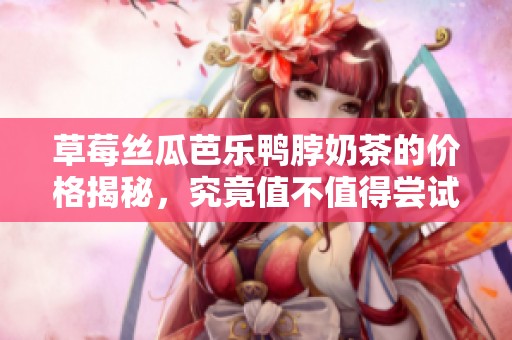 草莓丝瓜芭乐鸭脖奶茶的价格揭秘，究竟值不值得尝试？