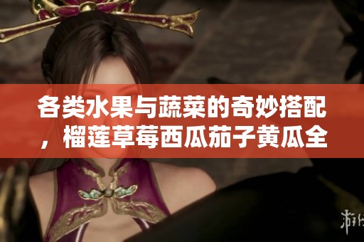 各类水果与蔬菜的奇妙搭配，榴莲草莓西瓜茄子黄瓜全解析
