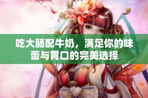 吃大肠配牛奶，满足你的味蕾与胃口的完美选择