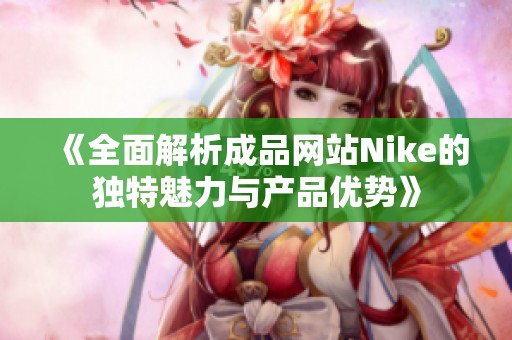 《全面解析成品网站Nike的独特魅力与产品优势》