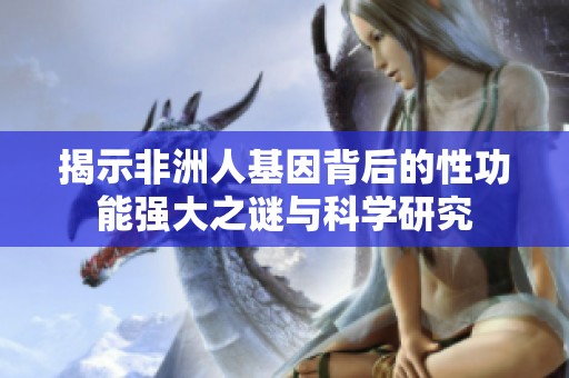 揭示非洲人基因背后的性功能强大之谜与科学研究