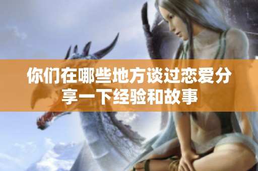 你们在哪些地方谈过恋爱分享一下经验和故事
