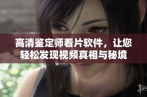 高清鉴定师看片软件，让您轻松发现视频真相与秘境