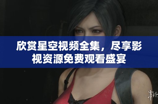 欣赏星空视频全集，尽享影视资源免费观看盛宴