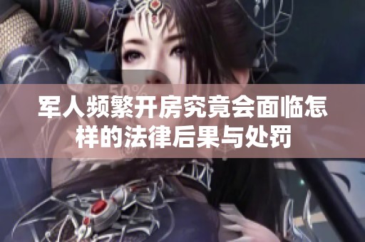 军人频繁开房究竟会面临怎样的法律后果与处罚