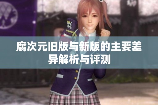 腐次元旧版与新版的主要差异解析与评测