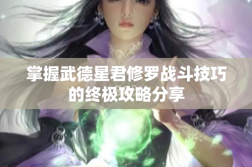 掌握武德星君修罗战斗技巧的终极攻略分享