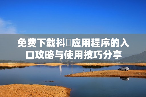 免费下载抖抈应用程序的入口攻略与使用技巧分享