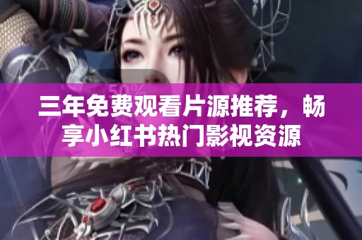 三年免费观看片源推荐，畅享小红书热门影视资源