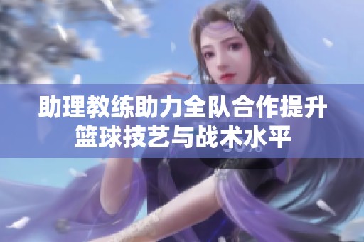 助理教练助力全队合作提升篮球技艺与战术水平