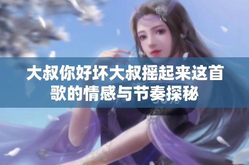 大叔你好坏大叔摇起来这首歌的情感与节奏探秘