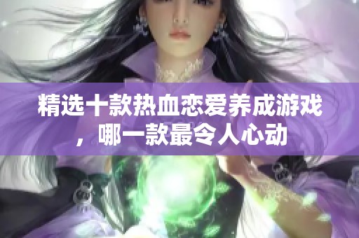 精选十款热血恋爱养成游戏，哪一款最令人心动