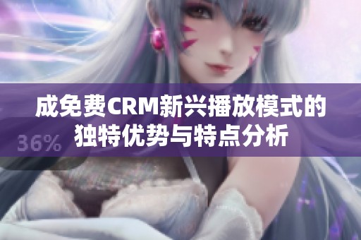 成免费CRM新兴播放模式的独特优势与特点分析