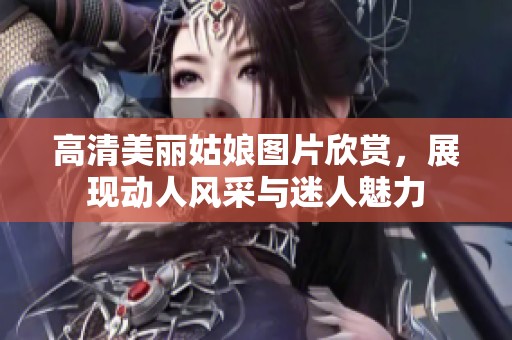 高清美丽姑娘图片欣赏，展现动人风采与迷人魅力