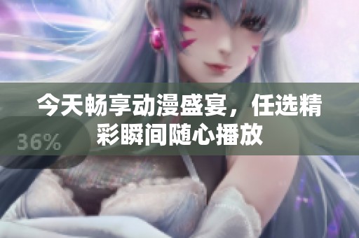 今天畅享动漫盛宴，任选精彩瞬间随心播放