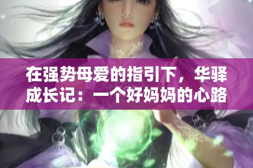 在强势母爱的指引下，华驿成长记：一个好妈妈的心路历程