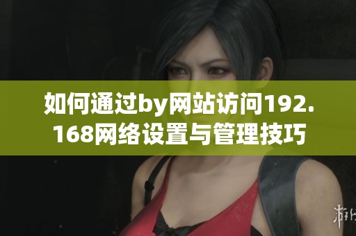 如何通过by网站访问192.168网络设置与管理技巧