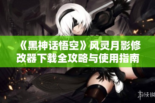 《黑神话悟空》风灵月影修改器下载全攻略与使用指南