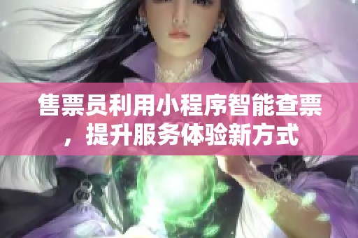 售票员利用小程序智能查票，提升服务体验新方式