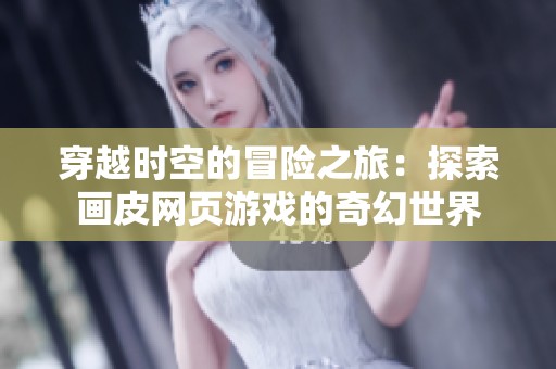 穿越时空的冒险之旅：探索画皮网页游戏的奇幻世界