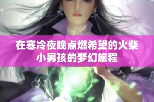 在寒冷夜晚点燃希望的火柴小男孩的梦幻旅程
