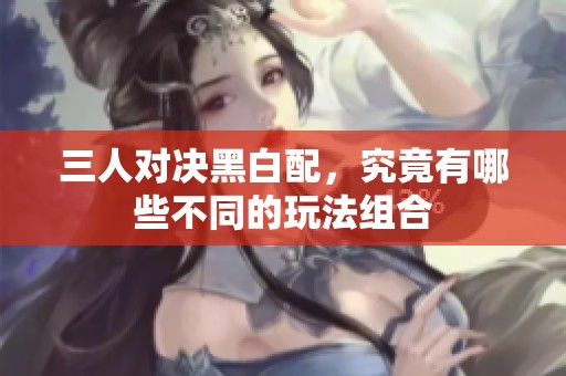 三人对决黑白配，究竟有哪些不同的玩法组合