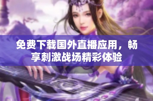 免费下载国外直播应用，畅享刺激战场精彩体验